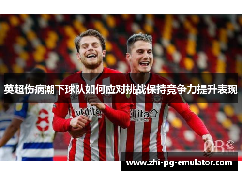英超伤病潮下球队如何应对挑战保持竞争力提升表现 英超伤病潮下球队如何应对挑战保持竞争力提升表现