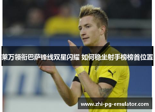 莱万领衔巴萨锋线双星闪耀 如何稳坐射手榜榜首位置