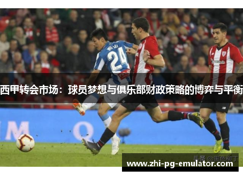 西甲转会市场:球员梦想与俱乐部财政策略的博弈与平衡 西甲转会市场:球员梦想与俱乐部财政策略的博弈与平衡
