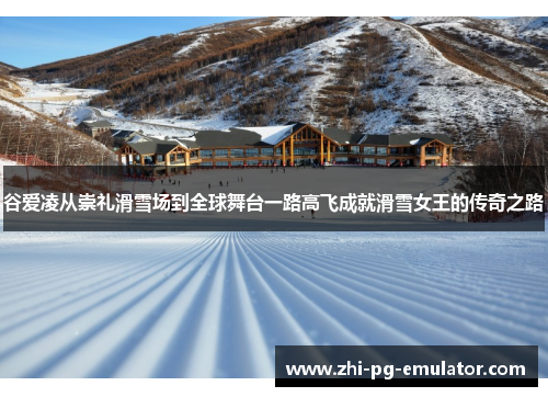 谷爱凌从崇礼滑雪场到全球舞台一路高飞成就滑雪女王的传奇之路 谷爱凌从崇礼滑雪场到全球舞台一路高飞成就滑雪女王的传奇之路