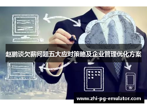 赵鹏谈欠薪问题五大应对策略及企业管理优化方案 赵鹏谈欠薪问题五大应对策略及企业管理优化方案