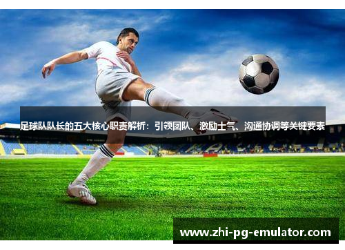 足球队队长的五大核心职责解析:引领团队、激励士气、沟通协调等关键要素 足球队队长的五大核心职责解析:引领团队、激励士气、沟通协调等关键要素