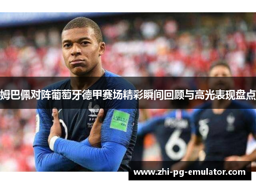 姆巴佩对阵葡萄牙德甲赛场精彩瞬间回顾与高光表现盘点