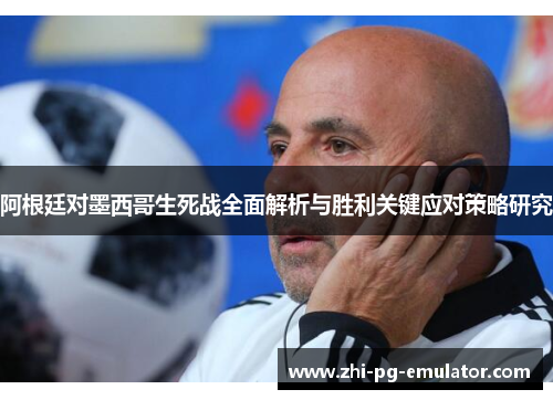 阿根廷对墨西哥生死战全面解析与胜利关键应对策略研究 阿根廷对墨西哥生死战全面解析与胜利关键应对策略研究