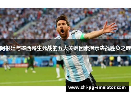 阿根廷与墨西哥生死战的五大关键因素揭示决战胜负之谜 阿根廷与墨西哥生死战的五大关键因素揭示决战胜负之谜