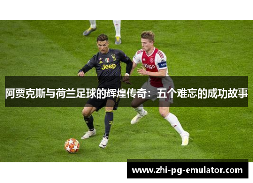 阿贾克斯与荷兰足球的辉煌传奇：五个难忘的成功故事