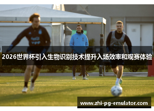 2026世界杯引入生物识别技术提升入场效率和观赛体验