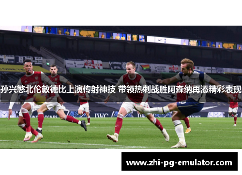 孙兴慜北伦敦德比上演传射神技 带领热刺战胜阿森纳再添精彩表现 孙兴慜北伦敦德比上演传射神技 带领热刺战胜阿森纳再添精彩表现