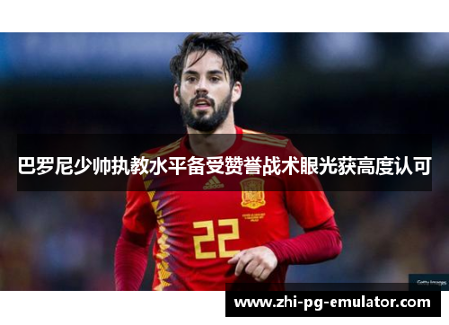 巴罗尼少帅执教水平备受赞誉战术眼光获高度认可