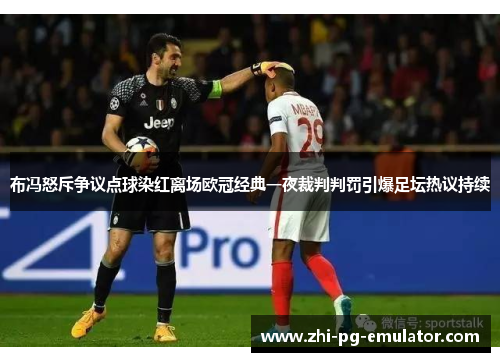布冯怒斥争议点球染红离场欧冠经典一夜裁判判罚引爆足坛热议持续 布冯怒斥争议点球染红离场欧冠经典一夜裁判判罚引爆足坛热议持续