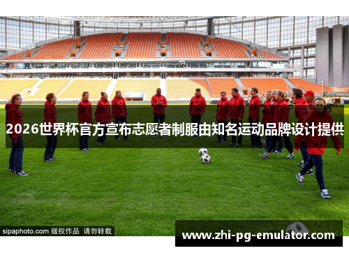 2026世界杯官方宣布志愿者制服由知名运动品牌设计提供 2026世界杯官方宣布志愿者制服由知名运动品牌设计提供