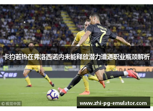卡约若热在弗洛西诺内未能释放潜力遭遇职业瓶颈解析 卡约若热在弗洛西诺内未能释放潜力遭遇职业瓶颈解析