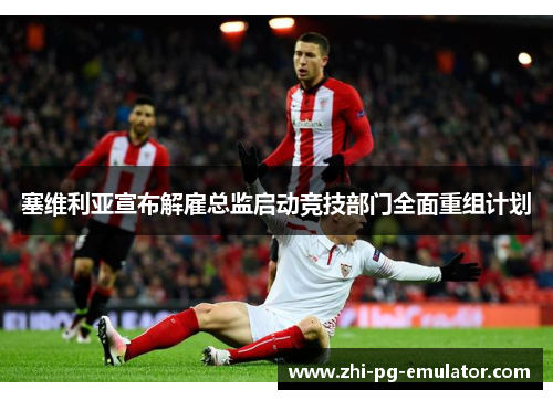 塞维利亚宣布解雇总监启动竞技部门全面重组计划