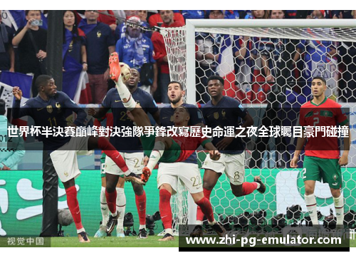 世界杯半決賽巔峰對決強隊爭鋒改寫歷史命運之夜全球矚目豪門碰撞 世界杯半決賽巔峰對決強隊爭鋒改寫歷史命運之夜全球矚目豪門碰撞