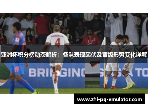 亚洲杯积分榜动态解析:各队表现起伏及晋级形势变化详解 亚洲杯积分榜动态解析:各队表现起伏及晋级形势变化详解