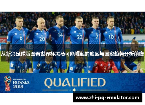 从新兴足球版图看世界杯黑马可能崛起的地区与国家趋势分析前瞻 从新兴足球版图看世界杯黑马可能崛起的地区与国家趋势分析前瞻