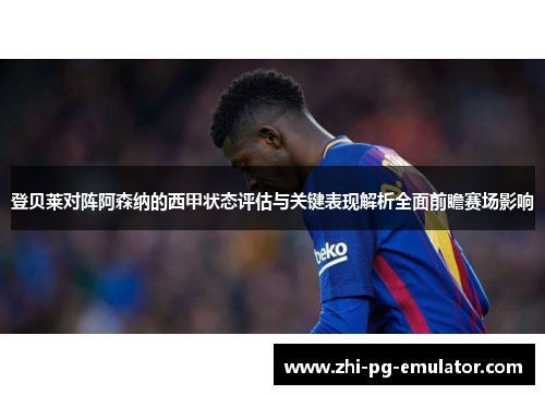 登贝莱对阵阿森纳的西甲状态评估与关键表现解析全面前瞻赛场影响 登贝莱对阵阿森纳的西甲状态评估与关键表现解析全面前瞻赛场影响