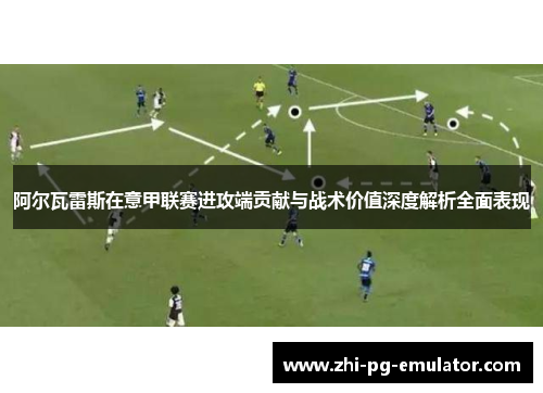 阿尔瓦雷斯在意甲联赛进攻端贡献与战术价值深度解析全面表现 阿尔瓦雷斯在意甲联赛进攻端贡献与战术价值深度解析全面表现