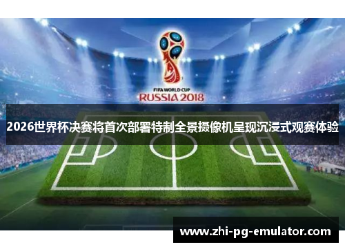 2026世界杯决赛将首次部署特制全景摄像机呈现沉浸式观赛体验