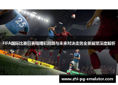 FIFA国际比赛日赛程精彩回顾与未来对决走势全景展望深度解析 FIFA国际比赛日赛程精彩回顾与未来对决走势全景展望深度解析
