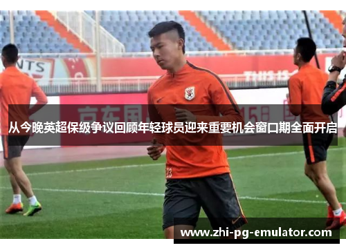 从今晚英超保级争议回顾年轻球员迎来重要机会窗口期全面开启 从今晚英超保级争议回顾年轻球员迎来重要机会窗口期全面开启