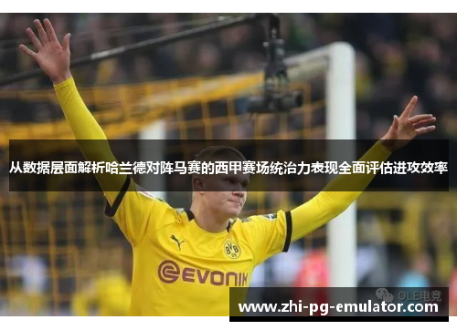 从数据层面解析哈兰德对阵马赛的西甲赛场统治力表现全面评估进攻效率 从数据层面解析哈兰德对阵马赛的西甲赛场统治力表现全面评估进攻效率