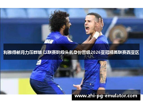 利雅得新月力压群雄 以联赛阶段头名身份晋级2026亚冠精英联赛西亚区