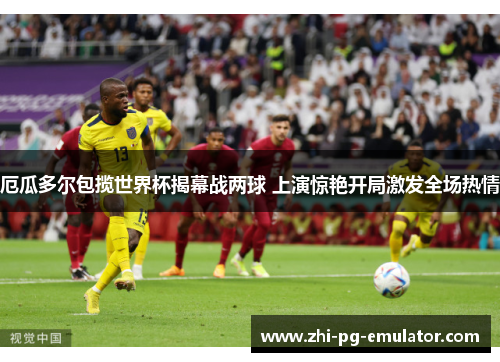 厄瓜多尔包揽世界杯揭幕战两球 上演惊艳开局激发全场热情 厄瓜多尔包揽世界杯揭幕战两球 上演惊艳开局激发全场热情