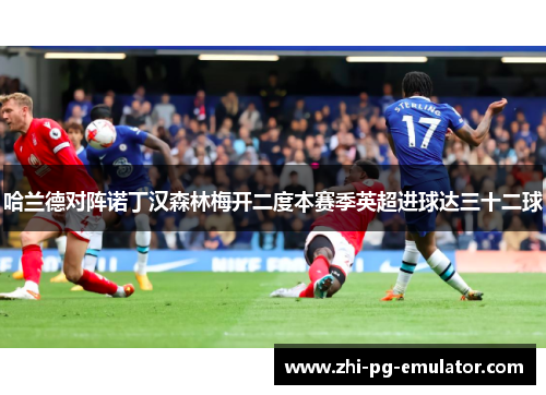 哈兰德对阵诺丁汉森林梅开二度本赛季英超进球达三十二球 哈兰德对阵诺丁汉森林梅开二度本赛季英超进球达三十二球