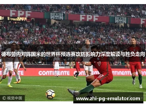 德布劳内对阵国米的世界杯预选赛攻防影响力深度解读与胜负走向 德布劳内对阵国米的世界杯预选赛攻防影响力深度解读与胜负走向